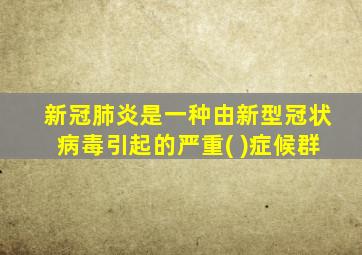 新冠肺炎是一种由新型冠状病毒引起的严重( )症候群